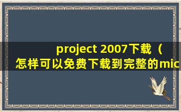 project 2007下载（怎样可以免费下载到完整的microsoft office 2007和2010啊？包括access excel等）